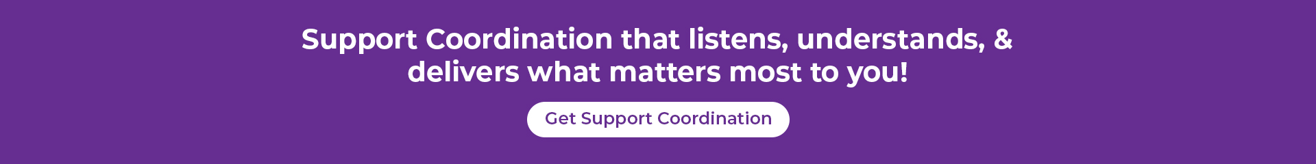 Support Coordination that listens, understands, and delivers what matters most to you!